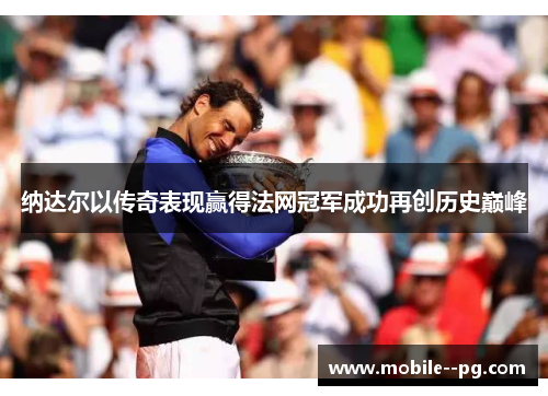 纳达尔以传奇表现赢得法网冠军成功再创历史巅峰