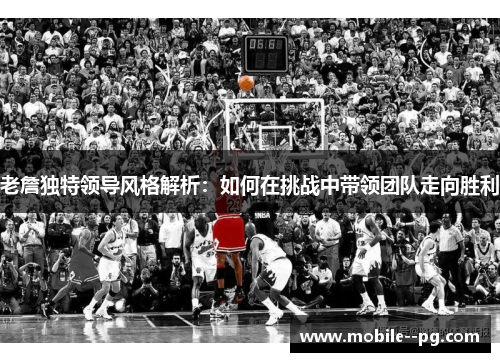 老詹独特领导风格解析：如何在挑战中带领团队走向胜利