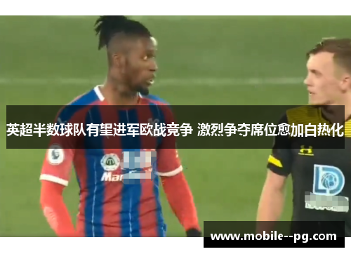 英超半数球队有望进军欧战竞争 激烈争夺席位愈加白热化