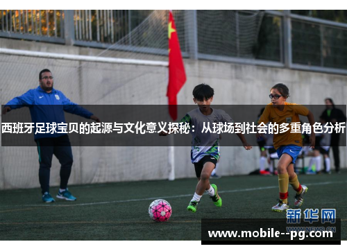 西班牙足球宝贝的起源与文化意义探秘：从球场到社会的多重角色分析