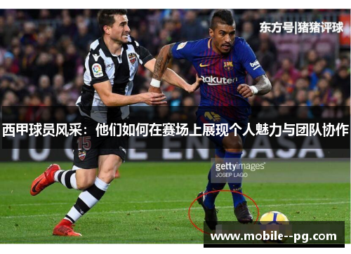 西甲球员风采：他们如何在赛场上展现个人魅力与团队协作