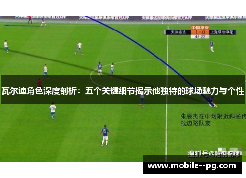 瓦尔迪角色深度剖析:五个关键细节揭示他独特的球场魅力与个性 瓦尔迪角色深度剖析:五个关键细节揭示他独特的球场魅力与个性