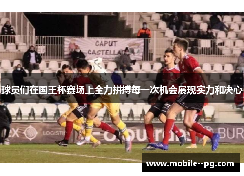 球员们在国王杯赛场上全力拼搏每一次机会展现实力和决心