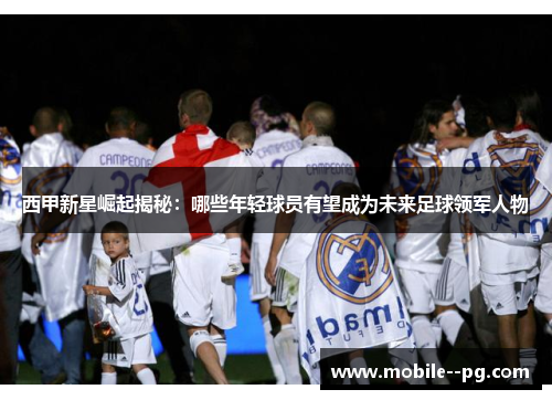 西甲新星崛起揭秘：哪些年轻球员有望成为未来足球领军人物
