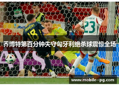 乔博特第百分钟失守匈牙利绝杀球震惊全场