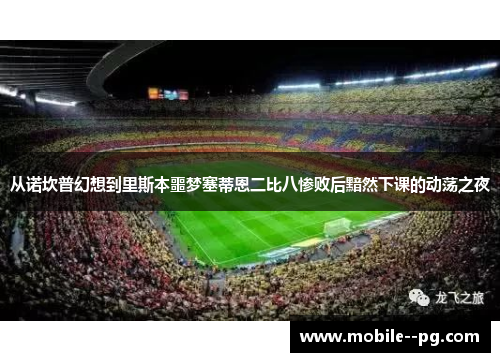 从诺坎普幻想到里斯本噩梦塞蒂恩二比八惨败后黯然下课的动荡之夜