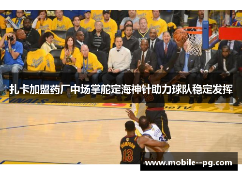 扎卡加盟药厂中场掌舵定海神针助力球队稳定发挥 扎卡加盟药厂中场掌舵定海神针助力球队稳定发挥